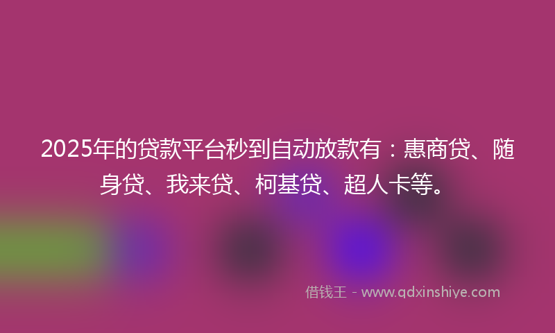 2025年的贷款平台秒到自动放款有：惠商贷、随身贷、我来贷、柯基贷、超人卡等。