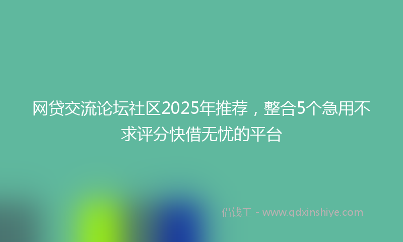 网贷交流论坛社区2025年推荐，整合5个急用不求评分快借无忧的平台