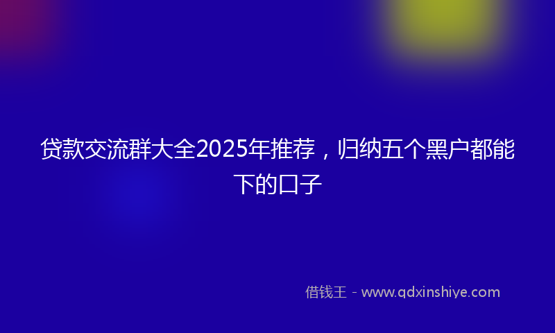 贷款交流群大全2025年推荐，归纳五个黑户都能下的口子
