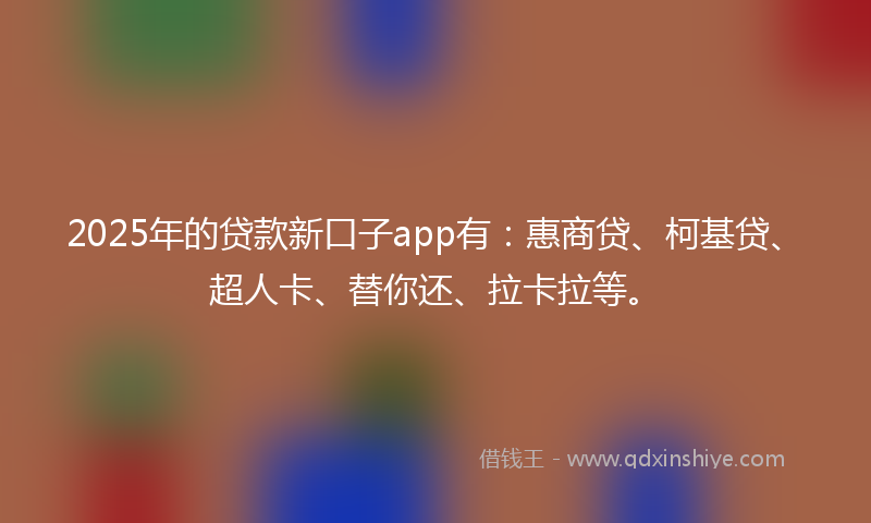 2025年的贷款新口子app有：惠商贷、柯基贷、超人卡、替你还、拉卡拉等。