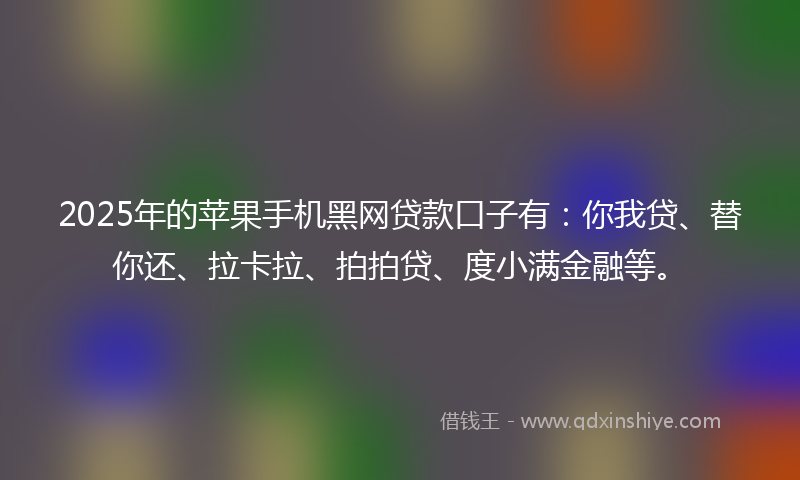 2025年的苹果手机黑网贷款口子有：你我贷、替你还、拉卡拉、拍拍贷、度小满金融等。