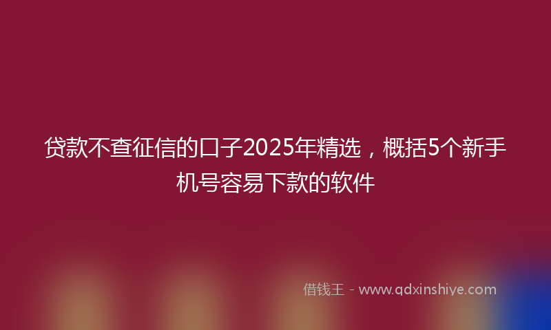 贷款不查征信的口子2025年精选，概括5个新手机号容易下款的软件