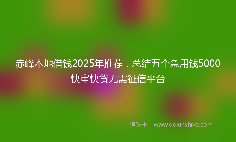 赤峰本地借钱2025年推荐，总结五个急用钱5000快审快贷无需征信平台