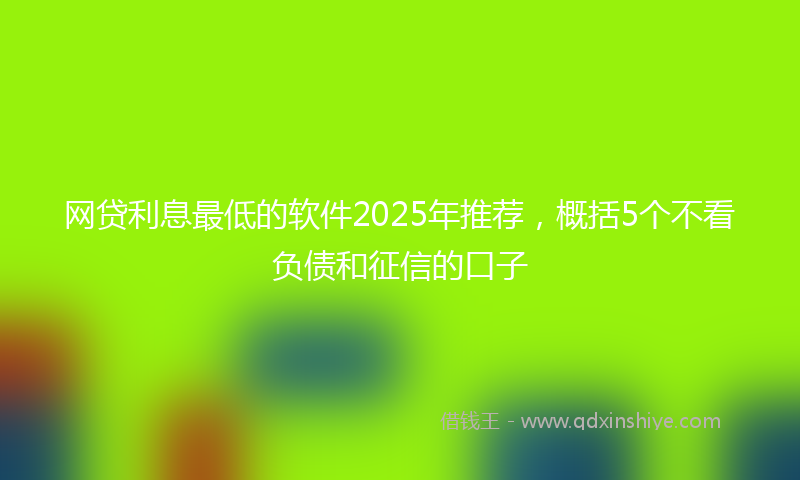 网贷利息最低的软件2025年推荐，概括5个不看负债和征信的口子