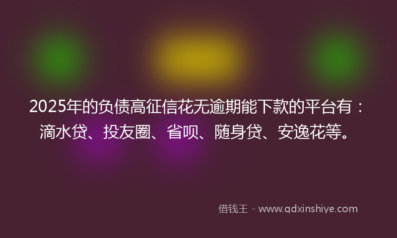 2025年的负债高征信花无逾期能下款的平台有：滴水贷、投友圈、省呗、随身贷、安逸花等。