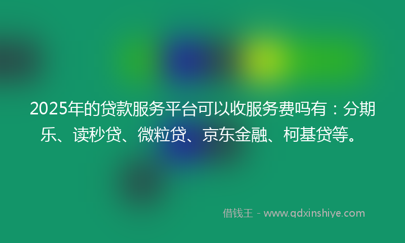 2025年的贷款服务平台可以收服务费吗有：分期乐、读秒贷、微粒贷、京东金融、柯基贷等。