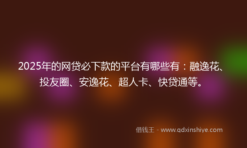 2025年的网贷必下款的平台有哪些有：融逸花、投友圈、安逸花、超人卡、快贷通等。