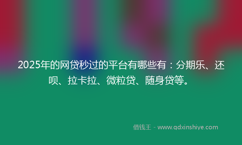 2025年的网贷秒过的平台有哪些有：分期乐、还呗、拉卡拉、微粒贷、随身贷等。