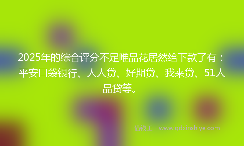 2025年的综合评分不足唯品花居然给下款了有：平安口袋银行、人人贷、好期贷、我来贷、51人品贷等。