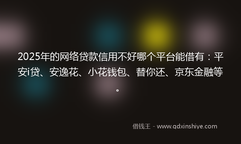 2025年的网络贷款信用不好哪个平台能借有：平安i贷、安逸花、小花钱包、替你还、京东金融等。