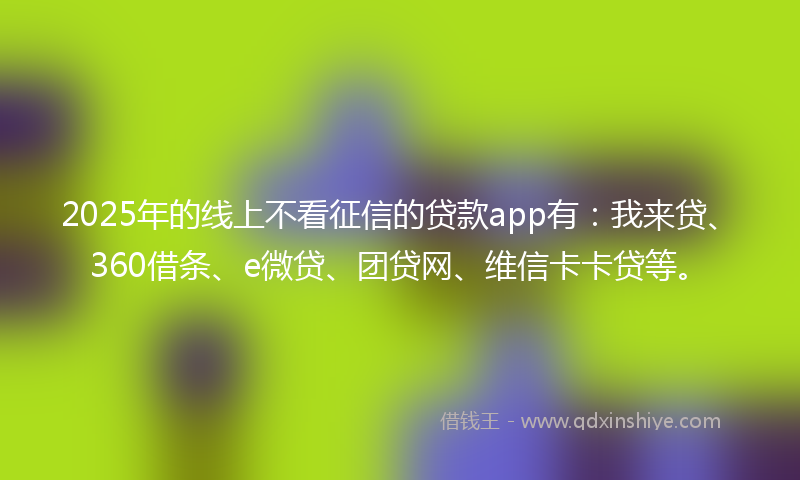 2025年的线上不看征信的贷款app有：我来贷、360借条、e微贷、团贷网、维信卡卡贷等。
