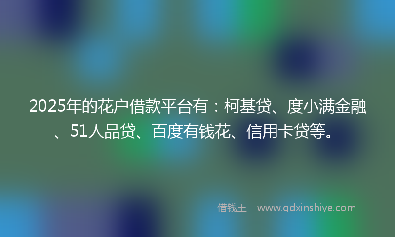 2025年的花户借款平台有：柯基贷、度小满金融、51人品贷、百度有钱花、信用卡贷等。