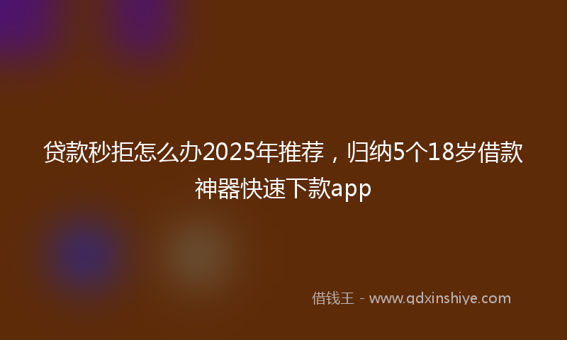贷款秒拒怎么办2025年推荐，归纳5个18岁借款神器快速下款app