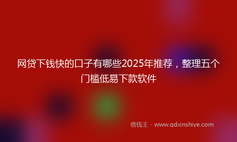 网贷下钱快的口子有哪些2025年推荐，整理五个门槛低易下款软件
