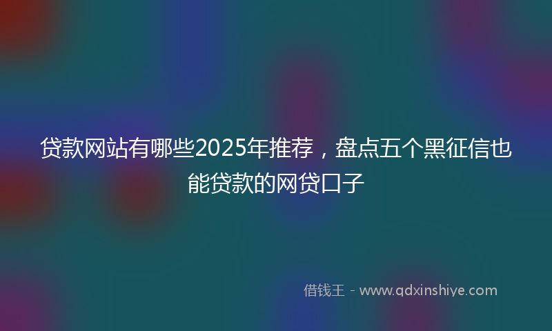 贷款网站有哪些2025年推荐，盘点五个黑征信也能贷款的网贷口子