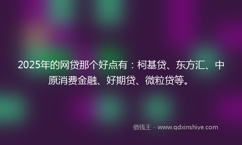 2025年的网贷那个好点有：柯基贷、东方汇、中原消费金融、好期贷、微粒贷等。