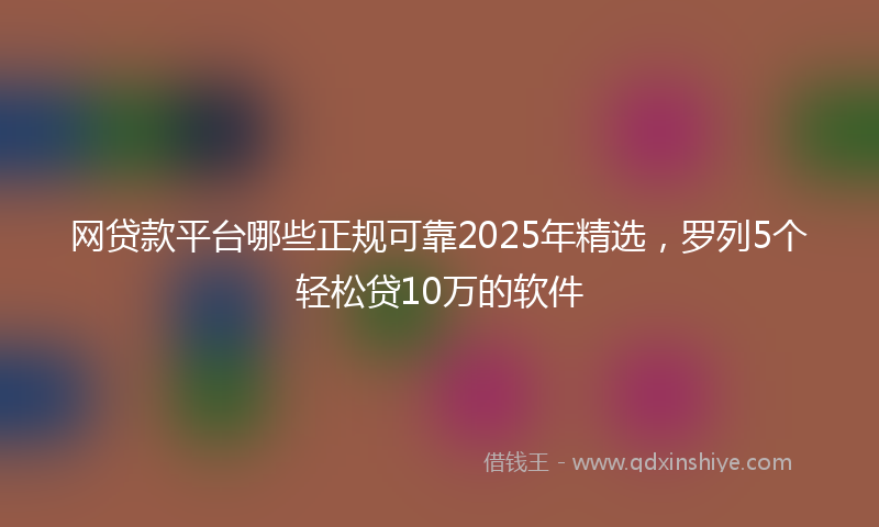 网贷款平台哪些正规可靠2025年精选，罗列5个轻松贷10万的软件