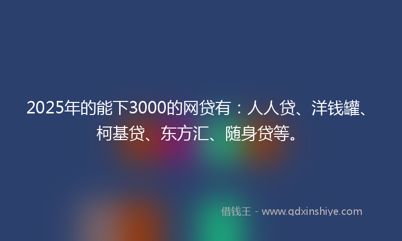 2025年的能下3000的网贷有：人人贷、洋钱罐、柯基贷、东方汇、随身贷等。