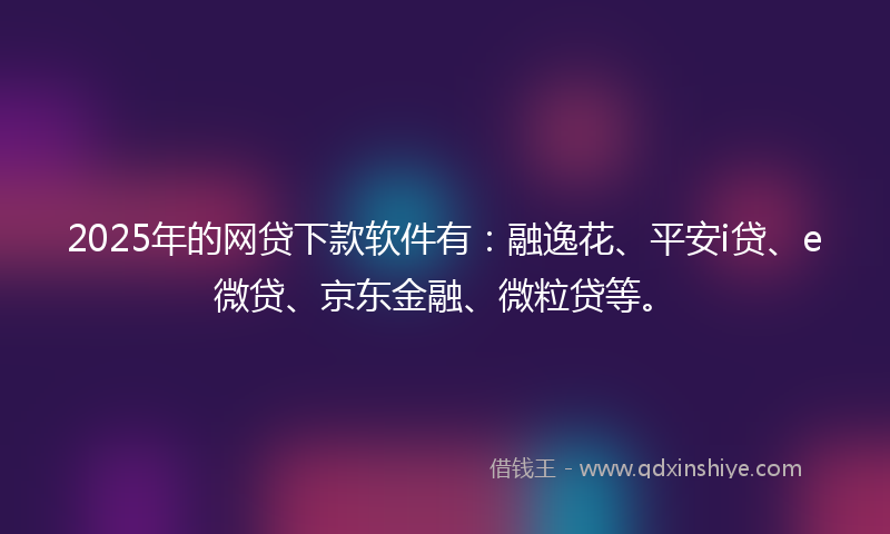2025年的网贷下款软件有：融逸花、平安i贷、e微贷、京东金融、微粒贷等。
