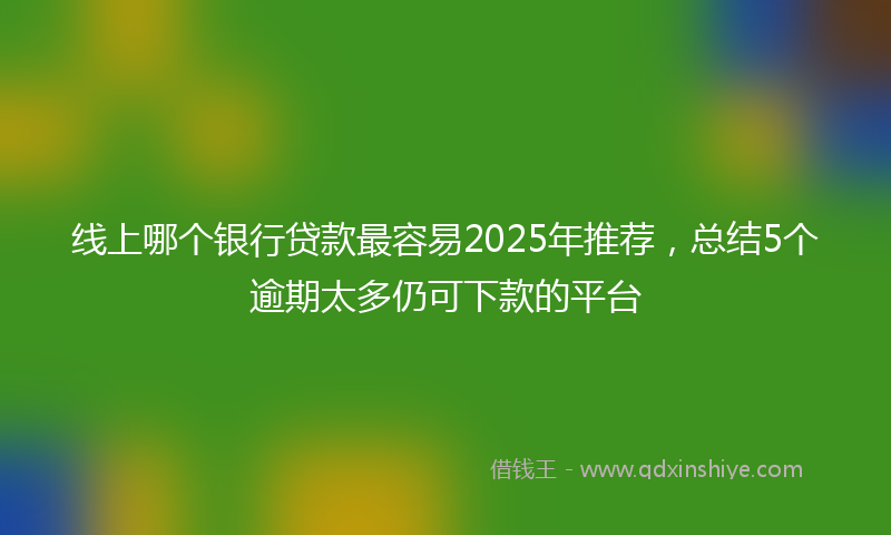 线上哪个银行贷款最容易2025年推荐，总结5个逾期太多仍可下款的平台