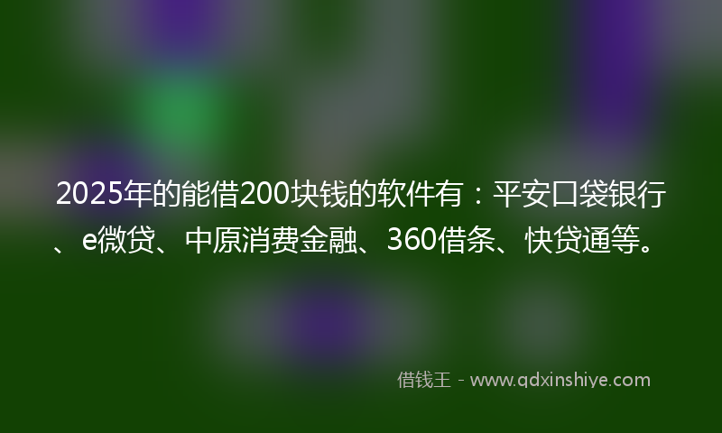 2025年的能借200块钱的软件有：平安口袋银行、e微贷、中原消费金融、360借条、快贷通等。