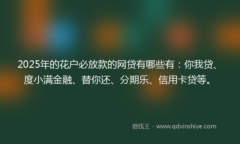 2025年的花户必放款的网贷有哪些有:你我贷、度小满金融、替你还、分期乐、信用卡贷等。