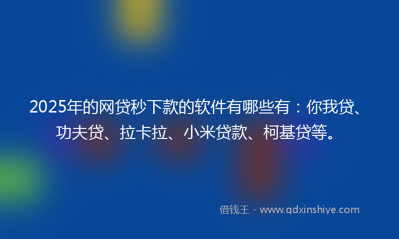 2025年的网贷秒下款的软件有哪些有：你我贷、功夫贷、拉卡拉、小米贷款、柯基贷等。