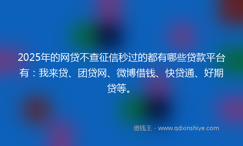 2025年的网贷不查征信秒过的都有哪些贷款平台有：我来贷、团贷网、微博借钱、快贷通、好期贷等。