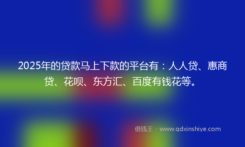 2025年的贷款马上下款的平台有：人人贷、惠商贷、花呗、东方汇、百度有钱花等。