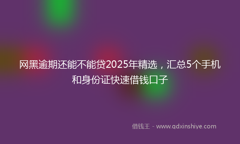 网黑逾期还能不能贷2025年精选，汇总5个手机和身份证快速借钱口子