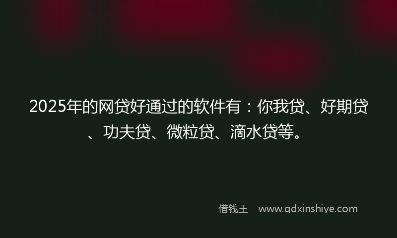 2025年的网贷好通过的软件有：你我贷、好期贷、功夫贷、微粒贷、滴水贷等。