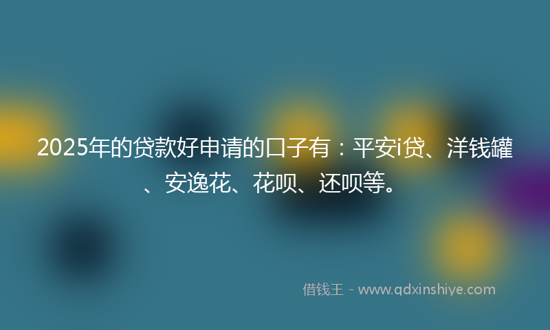 2025年的贷款好申请的口子有：平安i贷、洋钱罐、安逸花、花呗、还呗等。