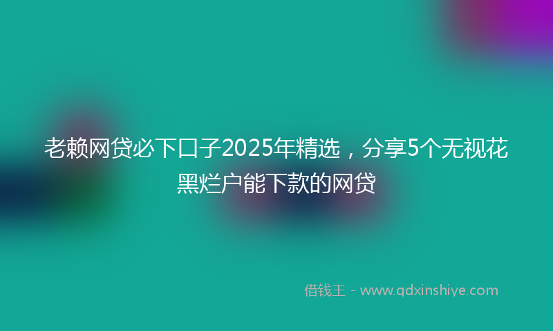 老赖网贷必下口子2025年精选，分享5个无视花黑烂户能下款的网贷