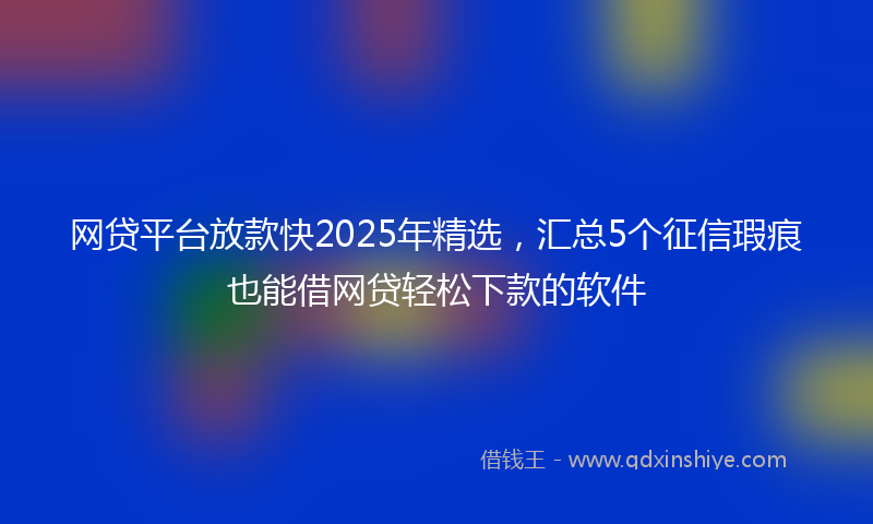 网贷平台放款快2025年精选，汇总5个征信瑕疵也能借网贷轻松下款的软件