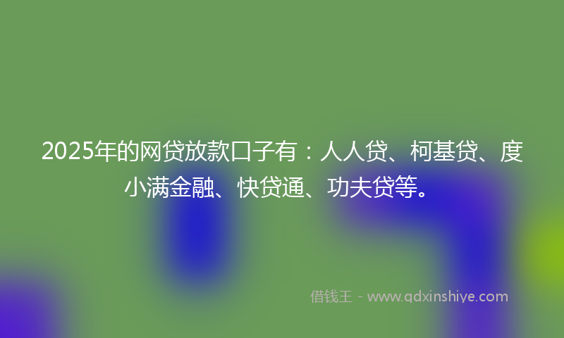 2025年的网贷放款口子有：人人贷、柯基贷、度小满金融、快贷通、功夫贷等。