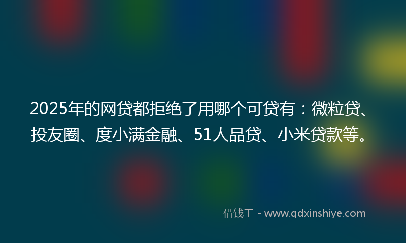 2025年的网贷都拒绝了用哪个可贷有：微粒贷、投友圈、度小满金融、51人品贷、小米贷款等。