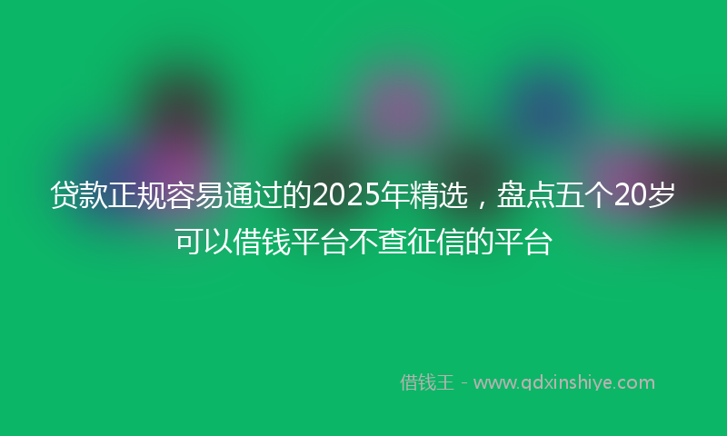 贷款正规容易通过的2025年精选，盘点五个20岁可以借钱平台不查征信的平台