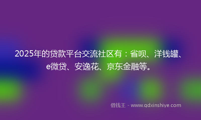 2025年的贷款平台交流社区有：省呗、洋钱罐、e微贷、安逸花、京东金融等。