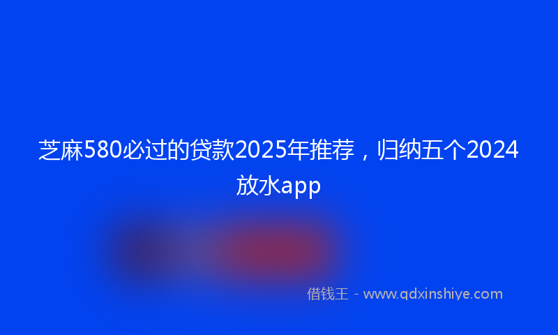 芝麻580必过的贷款2025年推荐，归纳五个2024放水app