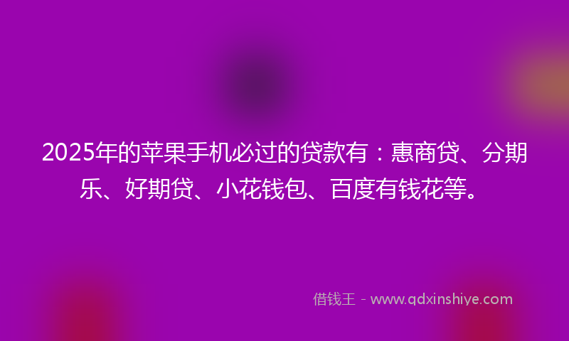 2025年的苹果手机必过的贷款有：惠商贷、分期乐、好期贷、小花钱包、百度有钱花等。