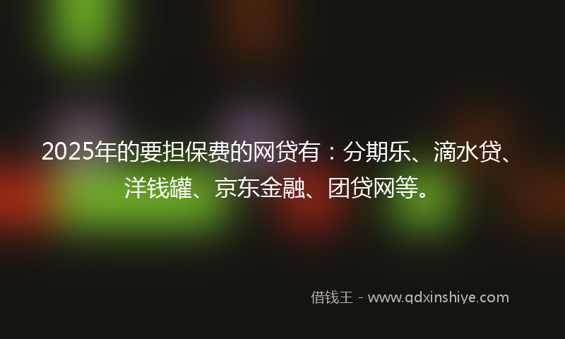 2025年的要担保费的网贷有：分期乐、滴水贷、洋钱罐、京东金融、团贷网等。