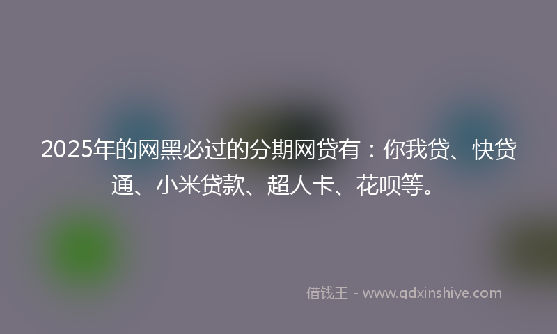 2025年的网黑必过的分期网贷有：你我贷、快贷通、小米贷款、超人卡、花呗等。