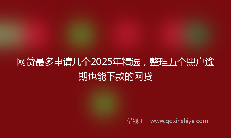网贷最多申请几个2025年精选，整理五个黑户逾期也能下款的网贷