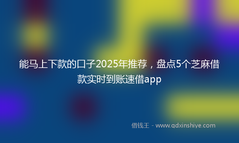 能马上下款的口子2025年推荐，盘点5个芝麻借款实时到账速借app