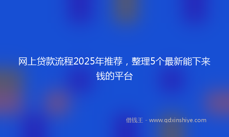网上贷款流程2025年推荐，整理5个最新能下来钱的平台