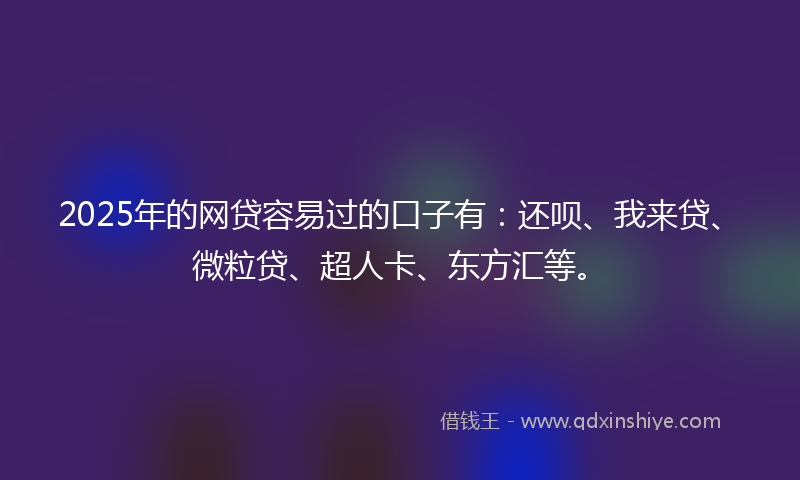 2025年的网贷容易过的口子有：还呗、我来贷、微粒贷、超人卡、东方汇等。