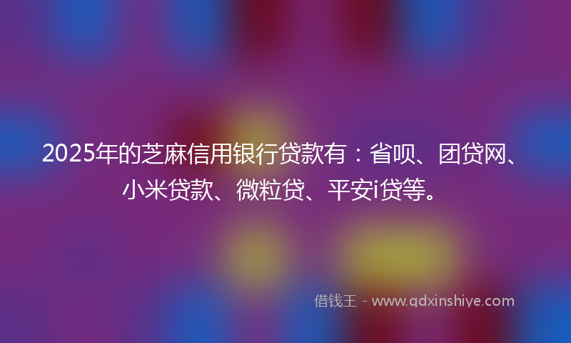 2025年的芝麻信用银行贷款有：省呗、团贷网、小米贷款、微粒贷、平安i贷等。