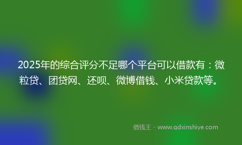 2025年的综合评分不足哪个平台可以借款有：微粒贷、团贷网、还呗、微博借钱、小米贷款等。