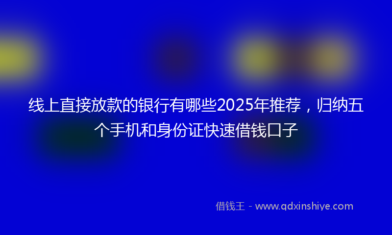 线上直接放款的银行有哪些2025年推荐，归纳五个手机和身份证快速借钱口子