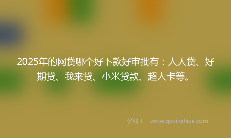 2025年的网贷哪个好下款好审批有：人人贷、好期贷、我来贷、小米贷款、超人卡等。